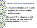Samson’s special birth: Judges 13.14,24 God’s command to Samson’s parents:  No grapes, no wine, no alcohol,  nothing unclean. She gave birth to a boy.