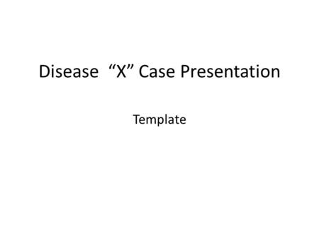 Disease “X” Case Presentation Template. Chief Complaint (CC) state 1 main reason seeking medical attention.
