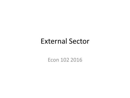 External Sector Econ 102 2016. External Sector How is a country linked with other countries in the global world? 1)There are exchange of Goods and Services.