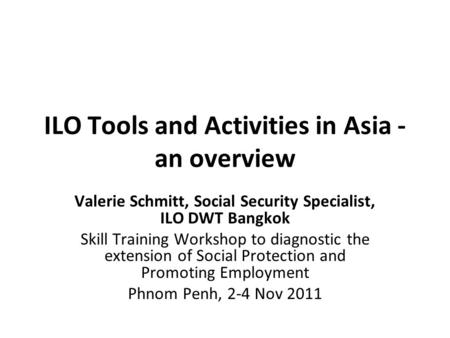 ILO Tools and Activities in Asia - an overview Valerie Schmitt, Social Security Specialist, ILO DWT Bangkok Skill Training Workshop to diagnostic the extension.