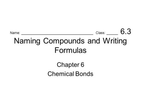 Name: _____________________________________ Class: ______ 6.3 Naming Compounds and Writing Formulas Chapter 6 Chemical Bonds.