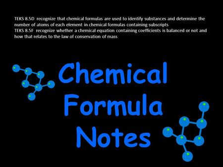 Chemical Formula Notes TEKS 8.5D recognize that chemical formulas are used to identify substances and determine the number of atoms of each element in.