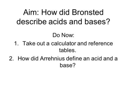 Aim: How did Bronsted describe acids and bases? Do Now: 1.Take out a calculator and reference tables. 2.How did Arrehnius define an acid and a base?