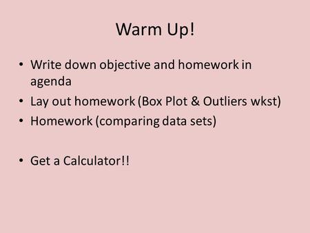 Warm Up! Write down objective and homework in agenda Lay out homework (Box Plot & Outliers wkst) Homework (comparing data sets) Get a Calculator!!