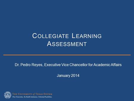 C OLLEGIATE L EARNING A SSESSMENT Dr. Pedro Reyes, Executive Vice Chancellor for Academic Affairs January 2014.