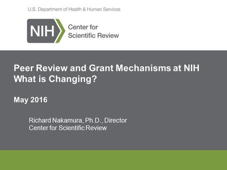 Peer Review and Grant Mechanisms at NIH What is Changing? May 2016 Richard Nakamura, Ph.D., Director Center for Scientific Review.