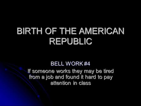 BIRTH OF THE AMERICAN REPUBLIC BELL WORK #4 If someone works they may be tired from a job and found it hard to pay attention in class.