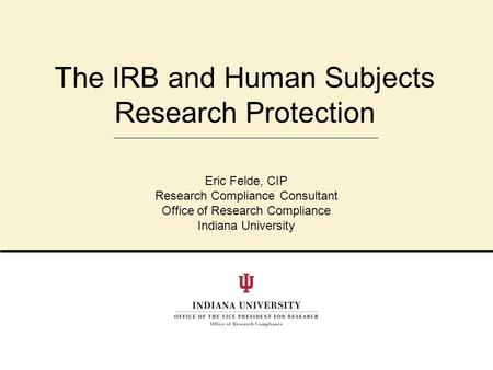The IRB and Human Subjects Research Protection Eric Felde, CIP Research Compliance Consultant Office of Research Compliance Indiana University.