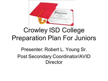 Crowley ISD College Preparation Plan For Juniors Presenter: Robert L. Young Sr. Post Secondary Coordinator/AVID Director.