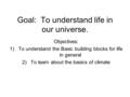 Goal: To understand life in our universe. Objectives: 1)To understand the Basic building blocks for life in general 2)To learn about the basics of climate.