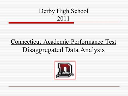 Derby High School Connecticut Academic Performance Test Derby High School 2011 Connecticut Academic Performance Test Disaggregated Data Analysis.