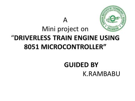 A Mini project on “DRIVERLESS TRAIN ENGINE USING 8051 MICROCONTROLLER” GUIDED BY K.RAMBABU.