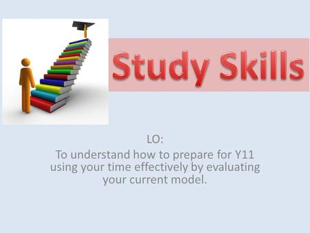 LO: To understand how to prepare for Y11 using your time effectively by evaluating your current model.