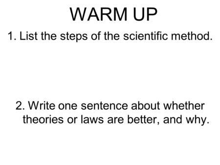 WARM UP 1.List the steps of the scientific method. 2.Write one sentence about whether theories or laws are better, and why.