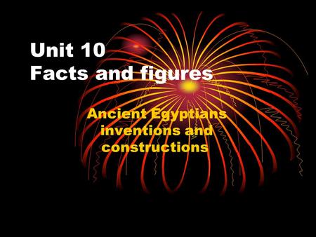 Unit 10 Facts and figures Ancient Egyptians inventions and constructions.