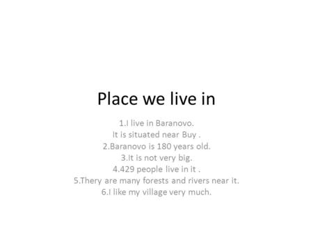 Place we live in 1.I live in Baranovo. It is situated near Buy. 2.Baranovo is 180 years old. 3.It is not very big. 4.429 people live in it. 5.Thery are.