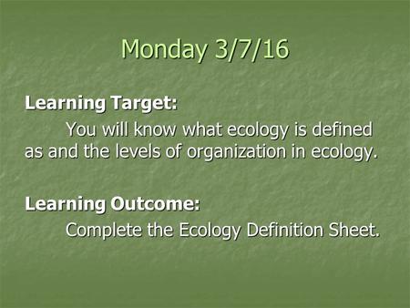 Monday 3/7/16 Learning Target: You will know what ecology is defined as and the levels of organization in ecology. Learning Outcome: Complete the Ecology.