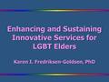 Enhancing and Sustaining Innovative Services for LGBT Elders Karen I. Fredriksen-Goldsen, PhD.