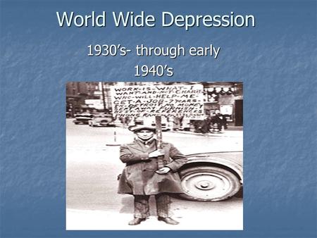 World Wide Depression 1930’s- through early 1940’s.