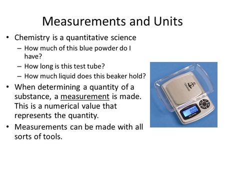 Measurements and Units Chemistry is a quantitative science – How much of this blue powder do I have? – How long is this test tube? – How much liquid does.