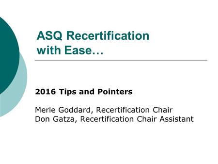 ASQ Recertification with Ease… 2016 Tips and Pointers Merle Goddard, Recertification Chair Don Gatza, Recertification Chair Assistant.