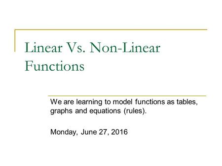 Linear Vs. Non-Linear Functions We are learning to model functions as tables, graphs and equations (rules). Monday, June 27, 2016.