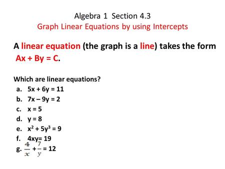 Algebra 1 Section 4.3 Graph Linear Equations by using Intercepts A linear equation (the graph is a line) takes the form Ax + By = C. Which are linear equations?