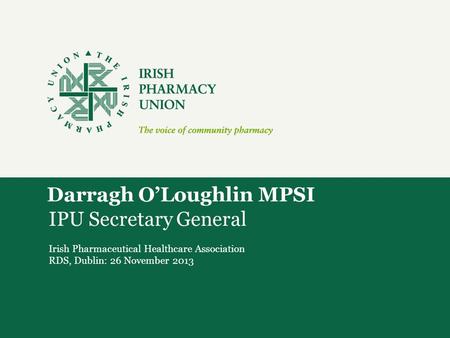 Darragh O’Loughlin MPSI IPU Secretary General Irish Pharmaceutical Healthcare Association RDS, Dublin: 26 November 2013.