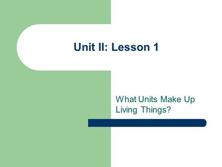 Unit II: Lesson 1 What Units Make Up Living Things?