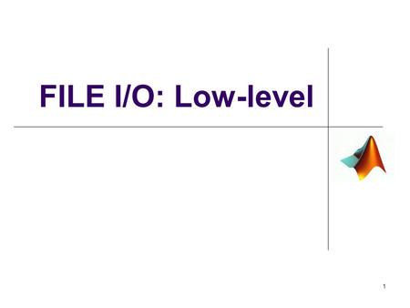FILE I/O: Low-level 1. The Big Picture 2 Low-Level, cont. Some files are mixed format that are not readable by high- level functions such as xlsread()