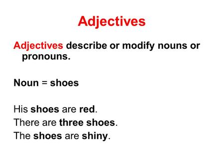 Adjectives Adjectives describe or modify nouns or pronouns. Noun = shoes His shoes are red. There are three shoes. The shoes are shiny.
