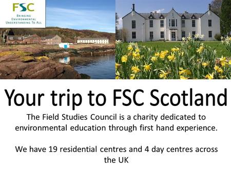 The Field Studies Council is a charity dedicated to environmental education through first hand experience. We have 19 residential centres and 4 day centres.