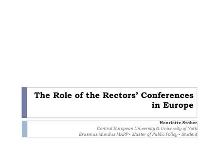 The Role of the Rectors’ Conferences in Europe Henriette Stöber Central European University & University of York Erasmus Mundus MAPP - Master of Public.