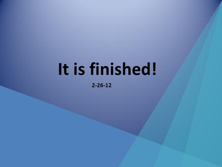 It is finished! 2-26-12. Here is what we have taught since Jan 1 st The events of the cross – Darkness – “My God why have you forsaken me”? – “It is finished”