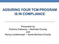 ASSURING YOUR TCM PROGRAM IS IN COMPLIANCE Presented by Patricia Calloway – Alameda County and Nancy Leidelmeijer – Santa Barbara County.