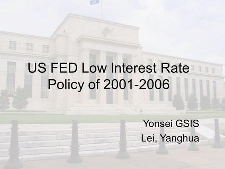 US FED Low Interest Rate Policy of 2001-2006 Yonsei GSIS Lei, Yanghua.