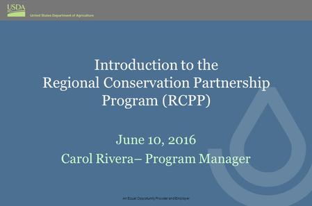 Introduction to the Regional Conservation Partnership Program (RCPP) June 10, 2016 Carol Rivera– Program Manager An Equal Opportunity Provider and Employer.