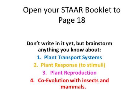 Open your STAAR Booklet to Page 18 Don’t write in it yet, but brainstorm anything you know about: 1. Plant Transport Systems 2. Plant Response (to stimuli)