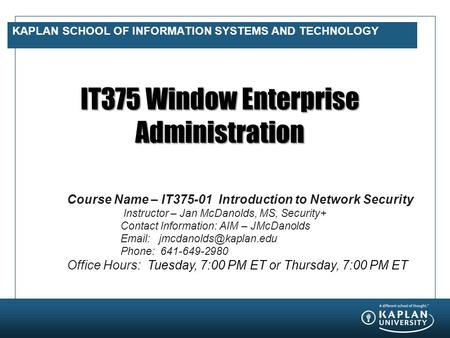 KAPLAN SCHOOL OF INFORMATION SYSTEMS AND TECHNOLOGY IT375 Window Enterprise Administration Course Name – IT375-01 Introduction to Network Security Instructor.