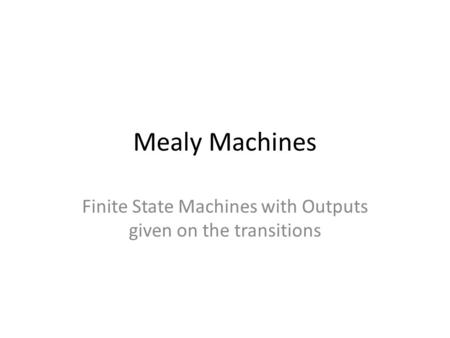 Mealy Machines Finite State Machines with Outputs given on the transitions.