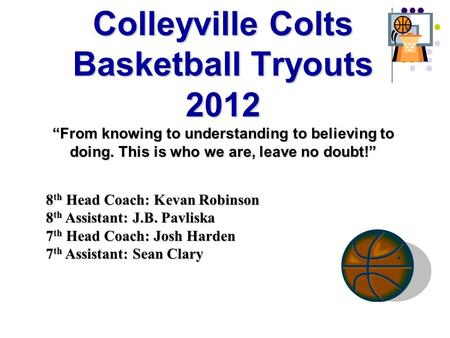 Colleyville Colts Basketball Tryouts 2012 “From knowing to understanding to believing to doing. This is who we are, leave no doubt!” 8 th Head Coach: Kevan.