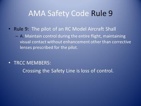 AMA Safety Code Rule 9 Rule 9: The pilot of an RC Model Aircraft Shall – A. Maintain control during the entire flight, maintaining visual contact without.