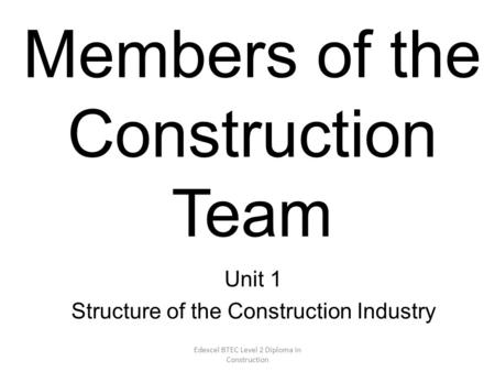 Edexcel BTEC Level 2 Diploma in Construction Members of the Construction Team Unit 1 Structure of the Construction Industry.