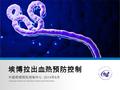 埃博拉出血热预防控制 中国疾病预防控制中心 2014 年 8 月 Chinese Center for Disease Control and Prevention.
