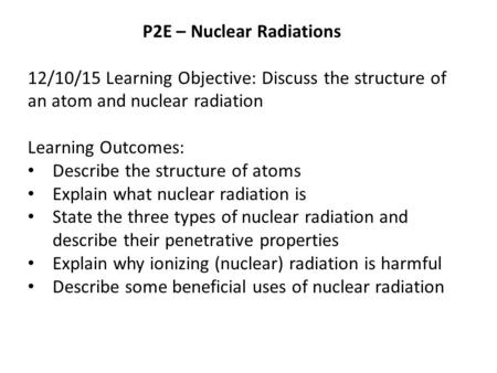 P2E – Nuclear Radiations 12/10/15 Learning Objective: Discuss the structure of an atom and nuclear radiation Learning Outcomes: Describe the structure.