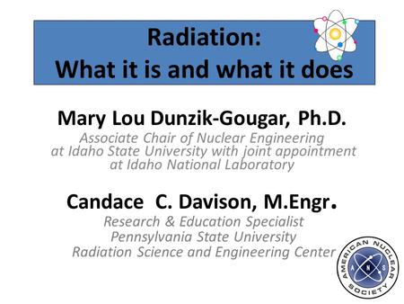 Radiation: What it is and what it does Mary Lou Dunzik-Gougar, Ph.D. Associate Chair of Nuclear Engineering at Idaho State University with joint appointment.