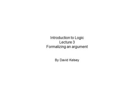 Introduction to Logic Lecture 3 Formalizing an argument By David Kelsey.