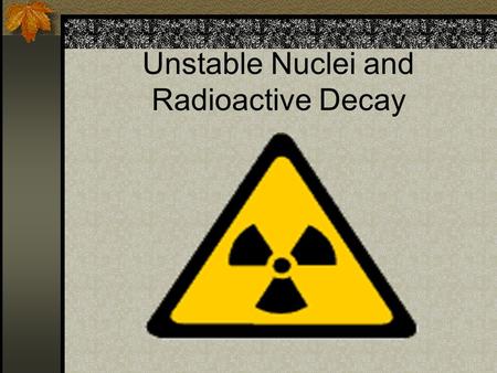 Unstable Nuclei and Radioactive Decay. Radioactivity (Radioactive decay) The process by which some substances spontaneously emit radiation. Radioactive.