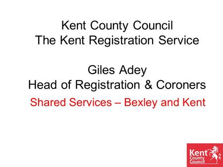 Kent County Council The Kent Registration Service Giles Adey Head of Registration & Coroners Shared Services – Bexley and Kent.