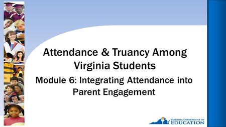 Reducing Chronic Absence: Why Does It Matter? What Can We Do?1 Module 6: Integrating Attendance into Parent Engagement Attendance & Truancy Among Virginia.